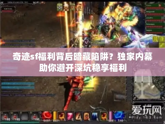 奇迹sf福利背后暗藏陷阱？独家内幕助你避开深坑稳享福利