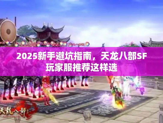 2025新手避坑指南，天龙八部SF玩家服推荐这样选