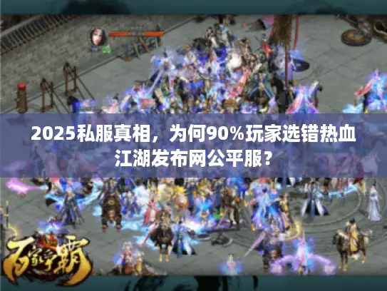 2025私服真相，为何90%玩家选错热血江湖发布网公平服？