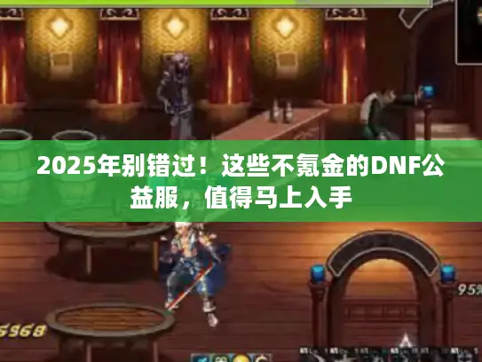2025年别错过！这些不氪金的DNF公益服，值得马上入手