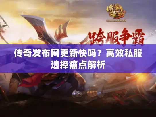 传奇发布网更新快吗？高效私服选择痛点解析