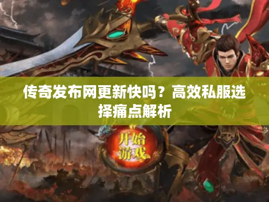 传奇发布网更新快吗？高效私服选择痛点解析
