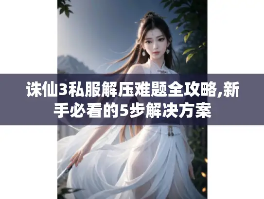 诛仙3私服解压难题全攻略,新手必看的5步解决方案
