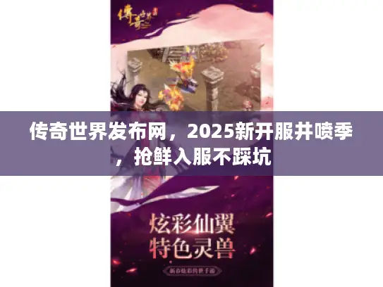 传奇世界发布网,2025新开服井喷季,抢鲜入服不踩坑 传奇世界发布网,2025新开服井喷季,抢鲜入服不踩坑