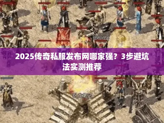 2025传奇私服发布网哪家强？3步避坑法实测推荐