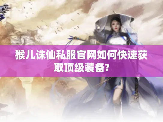 猴儿诛仙私服官网如何快速获取顶级装备?