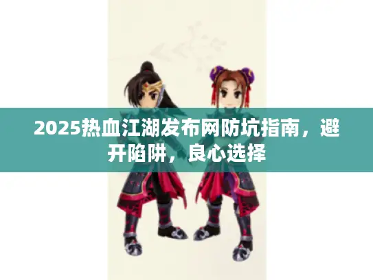 2025热血江湖发布网防坑指南，避开陷阱，良心选择