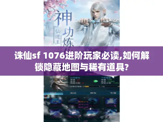 诛仙sf 1076进阶玩家必读,如何解锁隐藏地图与稀有道具? 诛仙sf 1076进阶玩家必读,如何解锁隐藏地图与稀有道具?