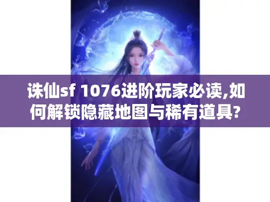 诛仙sf 1076进阶玩家必读,如何解锁隐藏地图与稀有道具? 诛仙sf 1076进阶玩家必读,如何解锁隐藏地图与稀有道具?