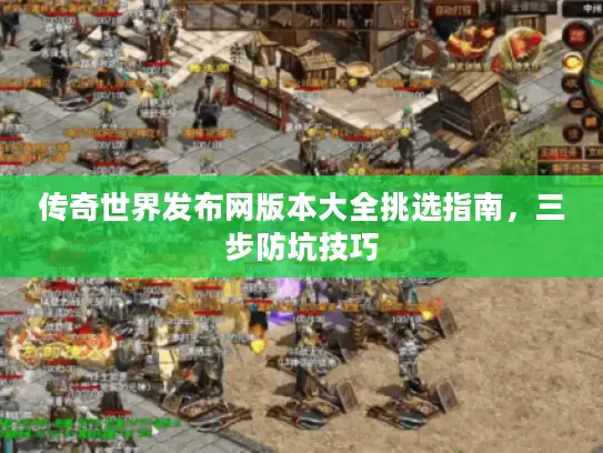传奇世界发布网版本大全挑选指南,三步防坑技巧 传奇世界发布网版本大全挑选指南,三步防坑技巧