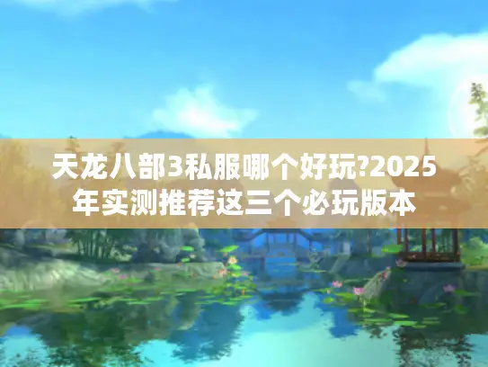 天龙八部3私服哪个好玩?2025年实测推荐这三个必玩版本