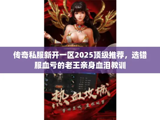 传奇私服新开一区2025顶级推荐,选错服血亏的老王亲身血泪教训 传奇私服新开一区2025顶级推荐,选错服血亏的老王亲身血泪教训