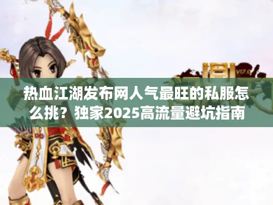 热血江湖发布网人气最旺的私服怎么挑?独家2025高流量避坑指南! 热血江湖发布网人气最旺的私服怎么挑?独家2025高流量避坑指南!
