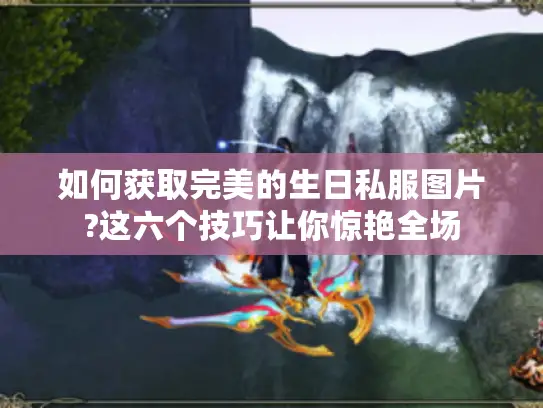 如何获取完美的生日私服图片?这六个技巧让你惊艳全场