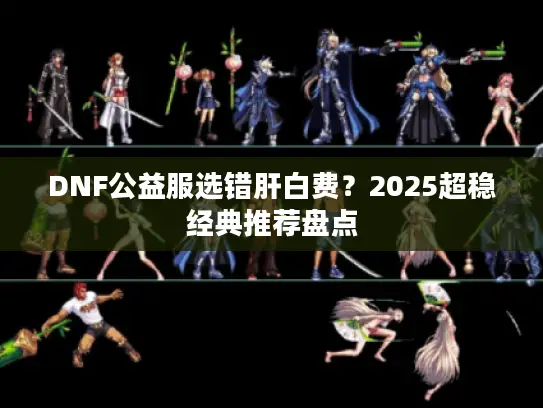 DNF公益服选错肝白费?2025超稳经典推荐盘点 DNF公益服选错肝白费?2025超稳经典推荐盘点