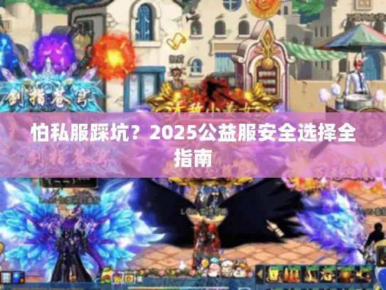 怕私服踩坑?2025公益服安全选择全指南 怕私服踩坑?2025公益服安全选择全指南