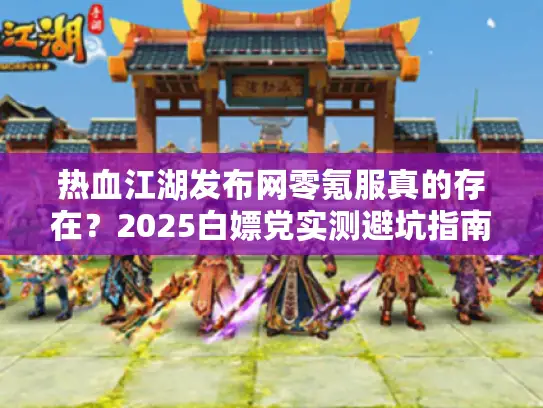 热血江湖发布网零氪服真的存在？2025白嫖党实测避坑指南