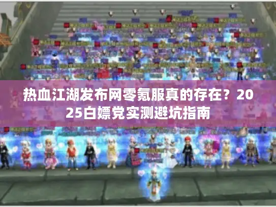 热血江湖发布网零氪服真的存在？2025白嫖党实测避坑指南