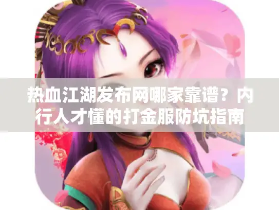 热血江湖发布网哪家靠谱？内行人才懂的打金服防坑指南