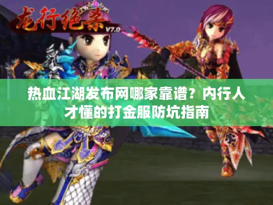 热血江湖发布网哪家靠谱？内行人才懂的打金服防坑指南
