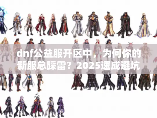 dnf公益服开区中，为何你的新服总踩雷？2025速成避坑秘笈