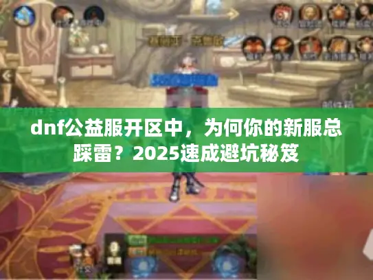 dnf公益服开区中，为何你的新服总踩雷？2025速成避坑秘笈