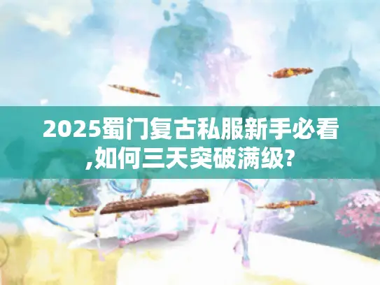2025蜀门复古私服新手必看,如何三天突破满级?