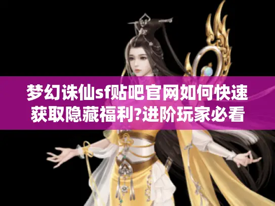 梦幻诛仙sf贴吧官网如何快速获取隐藏福利?进阶玩家必看