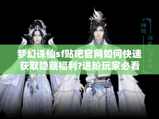 梦幻诛仙sf贴吧官网如何快速获取隐藏福利?进阶玩家必看