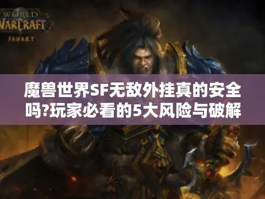 魔兽世界SF无敌外挂真的安全吗?玩家必看的5大风险与破解方法