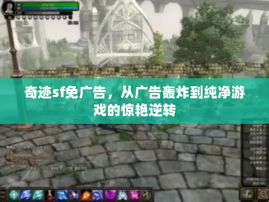 奇迹sf免广告，从广告轰炸到纯净游戏的惊艳逆转