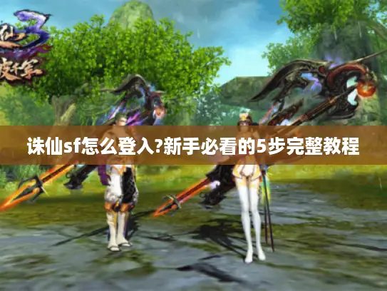 诛仙sf怎么登入?新手必看的5步完整教程