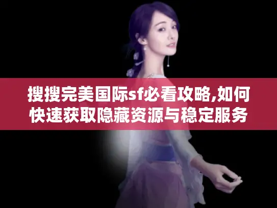 搜搜完美国际sf必看攻略,如何快速获取隐藏资源与稳定服务器?