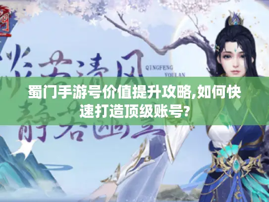 蜀门手游号价值提升攻略,如何快速打造顶级账号? 蜀门手游号价值提升攻略,如何快速打造顶级账号?