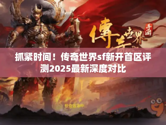 抓紧时间！传奇世界sf新开首区评测2025最新深度对比