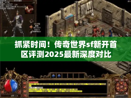 抓紧时间！传奇世界sf新开首区评测2025最新深度对比