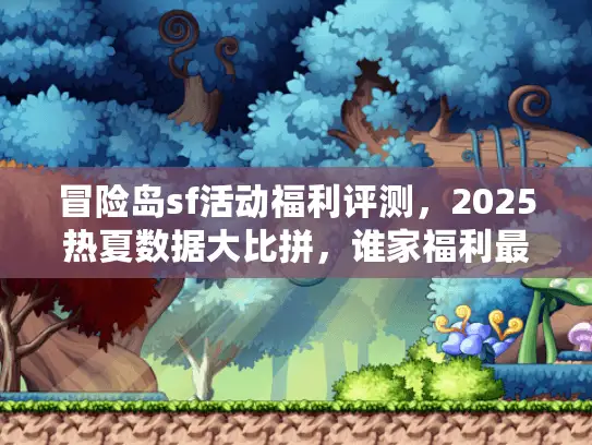 冒险岛sf活动福利评测,2025热夏数据大比拼,谁家福利最炸裂? 冒险岛sf活动福利评测,2025热夏数据大比拼,谁家福利最炸裂?