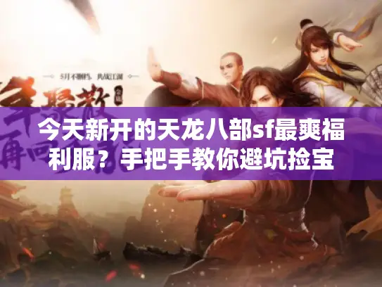 今天新开的天龙八部sf最爽福利服?手把手教你避坑捡宝 今天新开的天龙八部sf最爽福利服?手把手教你避坑捡宝