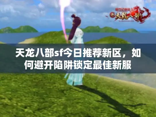 天龙八部sf今日推荐新区,如何避开陷阱锁定最佳新服 天龙八部sf今日推荐新区,如何避开陷阱锁定最佳新服