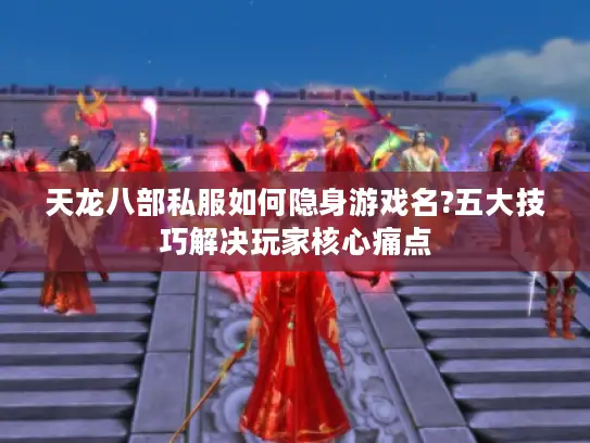 天龙八部私服如何隐身游戏名?五大技巧解决玩家核心痛点