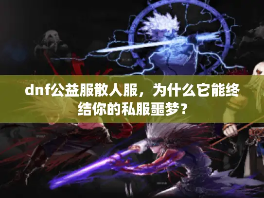 dnf公益服散人服，为什么它能终结你的私服噩梦？