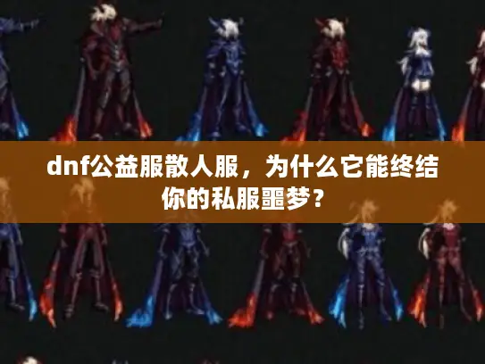 dnf公益服散人服，为什么它能终结你的私服噩梦？