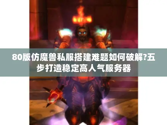 80版仿魔兽私服搭建难题如何破解?五步打造稳定高人气服务器 80版仿魔兽私服搭建难题如何破解?五步打造稳定高人气服务器
