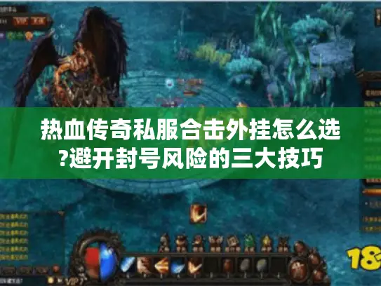 热血传奇私服合击外挂怎么选?避开封号风险的三大技巧