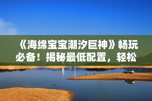 《海绵宝宝潮汐巨神》畅玩必备!揭秘最低配置,轻松驾驭巨神之旅 《海绵宝宝潮汐巨神》畅玩必备!揭秘最低配置,轻松驾驭巨神之旅