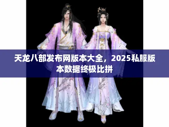 天龙八部发布网版本大全，2025私服版本数据终极比拼