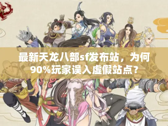 最新天龙八部sf发布站，为何90%玩家误入虚假站点？