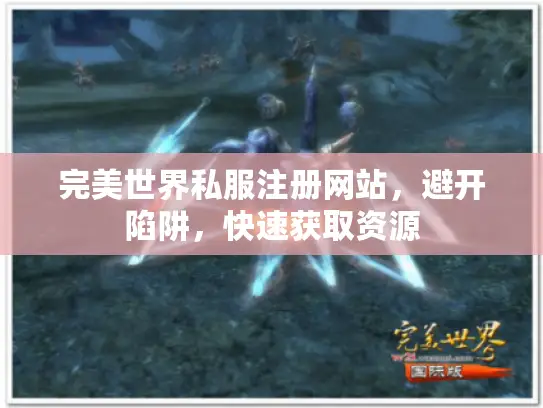 完美世界私服注册网站,避开陷阱,快速获取资源 完美世界私服注册网站,避开陷阱,快速获取资源