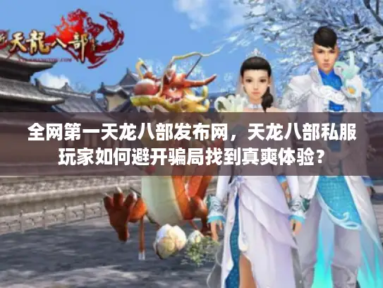 全网第一天龙八部发布网,天龙八部私服玩家如何避开骗局找到真爽体验? 全网第一天龙八部发布网,天龙八部私服玩家如何避开骗局找到真爽体验?