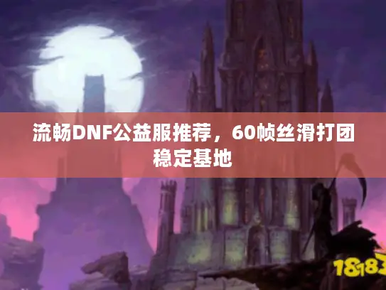 流畅DNF公益服推荐，60帧丝滑打团稳定基地